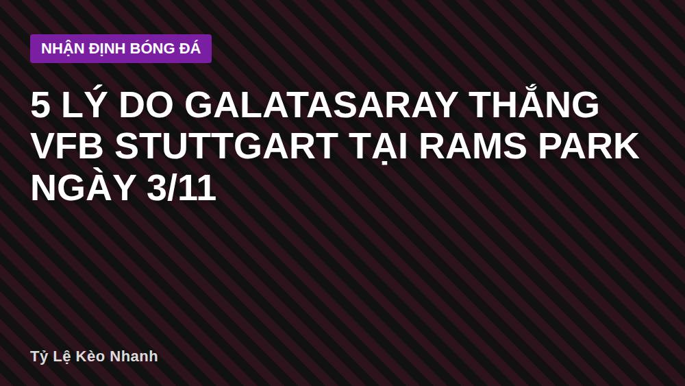 5 lý do Galatasaray thắng VfB Stuttgart tại RAMS Park ngày 3/11