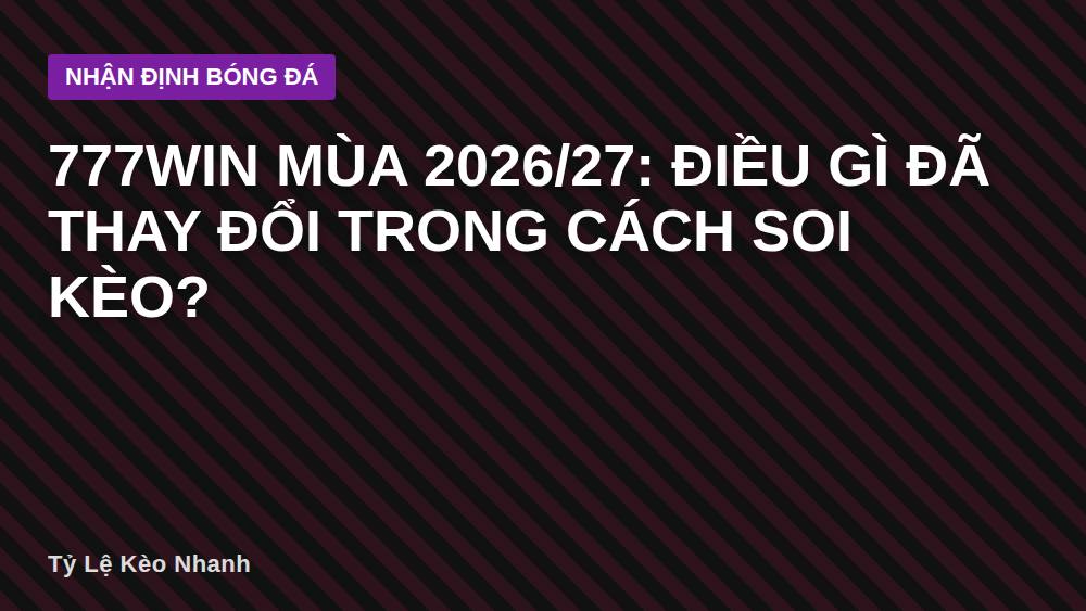 777win mùa 2026/27: Điều gì đã thay đổi trong cách soi kèo?