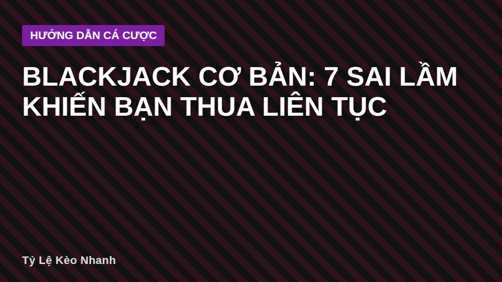 Blackjack cơ bản: 7 sai lầm khiến bạn thua liên tục