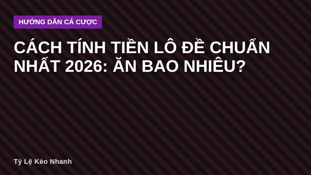 Cách Tính Tiền Lô Đề Chuẩn Nhất 2026: Ăn Bao Nhiêu?