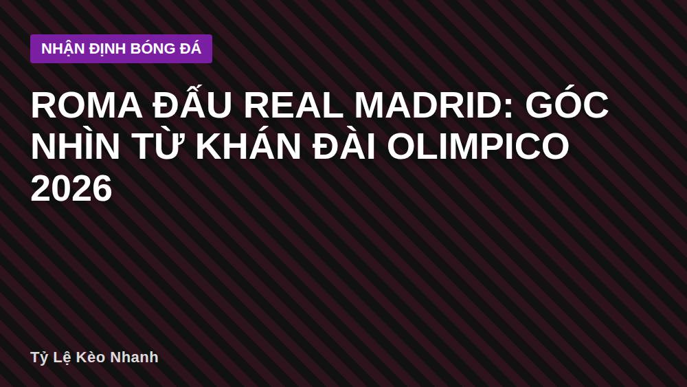 Roma Đấu Real Madrid: Góc Nhìn Từ Khán Đài Olimpico 2026